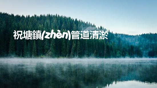 祝塘鎮(zhèn)管道清淤收費：解開下水道的秘密！ - 副本